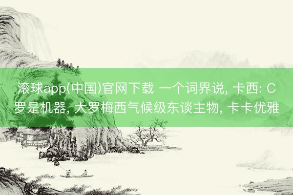 滚球app(中国)官网下载 一个词界说， 卡西: C罗是机器， 大罗梅西气候级东谈主物， 卡卡优雅