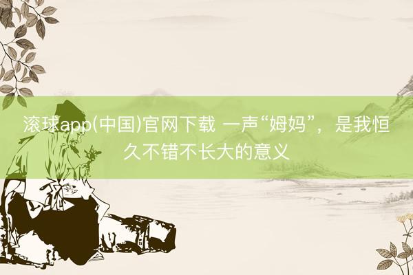 滚球app(中国)官网下载 一声“姆妈”，是我恒久不错不长大的意义