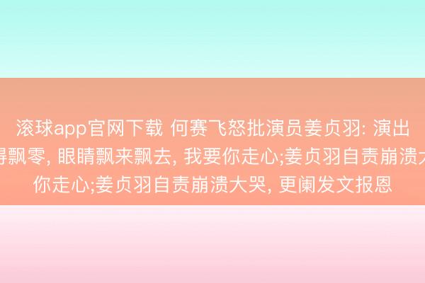 滚球app官网下载 何赛飞怒批演员姜贞羽: 演出节律太平， 脸色莫得飘零， 眼睛飘来飘去， 我要你走心;姜贞羽自责崩溃大哭， 更阑发文报恩