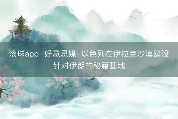 滚球app  好意思媒: 以色列在伊拉克沙漠建设针对伊朗的秘籍基地