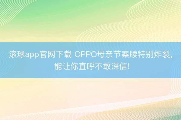 滚球app官网下载 OPPO母亲节案牍特别炸裂， 能让你直呼不敢深信!