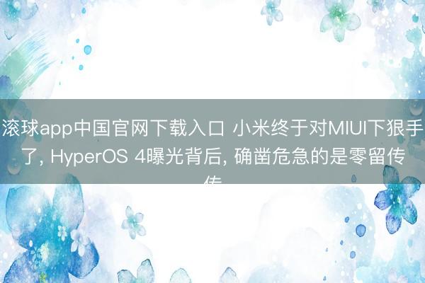 滚球app中国官网下载入口 小米终于对MIUI下狠手了, HyperOS 4曝光背后, 确凿危急的是零留传