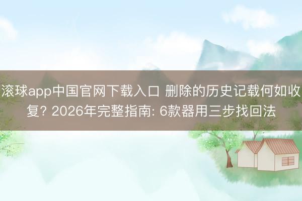 滚球app中国官网下载入口 删除的历史记载何如收复? 2026年完整指南: 6款器用三步找回法