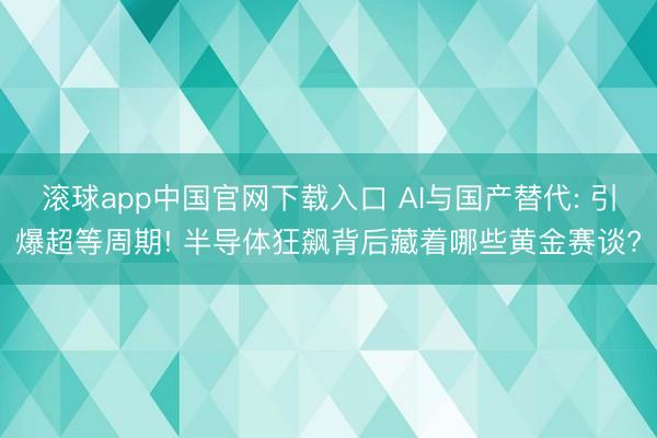 滚球app中国官网下载入口 AI与国产替代: 引爆超等周期! 半导体狂飙背后藏着哪些黄金赛谈?
