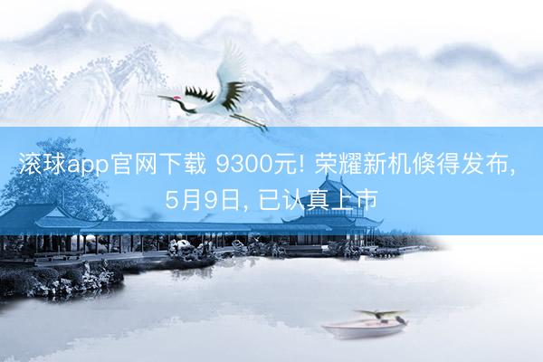 滚球app官网下载 9300元! 荣耀新机倏得发布， 5月9日， 已认真上市