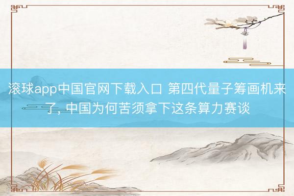 滚球app中国官网下载入口 第四代量子筹画机来了， 中国为何苦须拿下这条算力赛谈