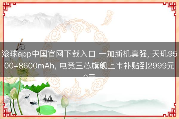 滚球app中国官网下载入口 一加新机真强， 天玑9500+8600mAh， 电竞三芯旗舰上市补贴到2999元