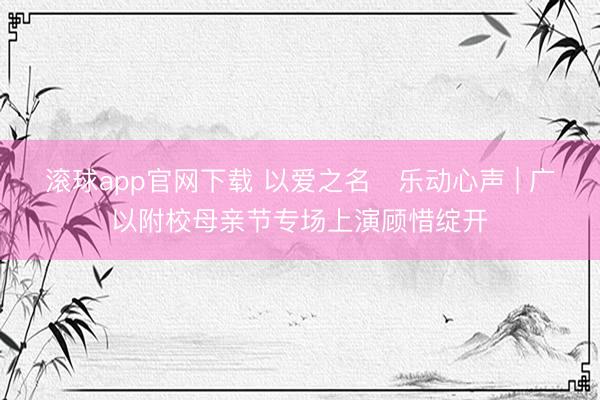 滚球app官网下载 以爱之名・乐动心声 | 广以附校母亲节专场上演顾惜绽开