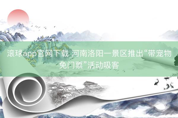滚球app官网下载 河南洛阳一景区推出“带宠物免门票”活动吸客