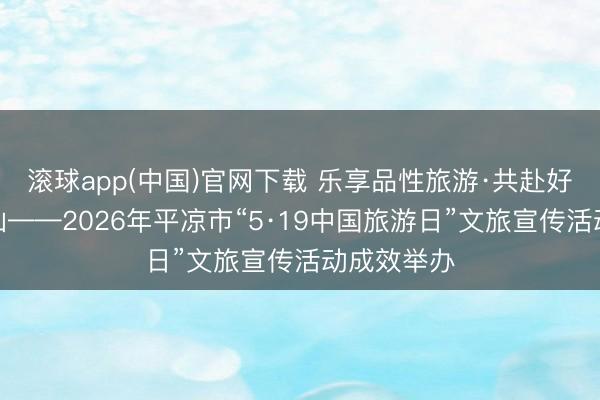 滚球app(中国)官网下载 乐享品性旅游·共赴好意思好江山——2026年平凉市“5·19中国旅游日”文旅宣传活动成效举办