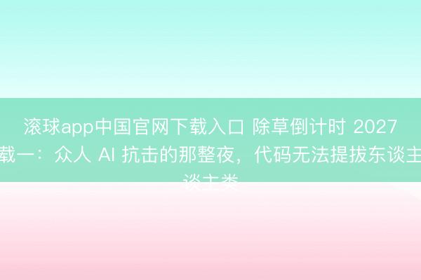 滚球app中国官网下载入口 除草倒计时 2027连载一：众人 AI 抗击的那整夜，代码无法提拔东谈主类
