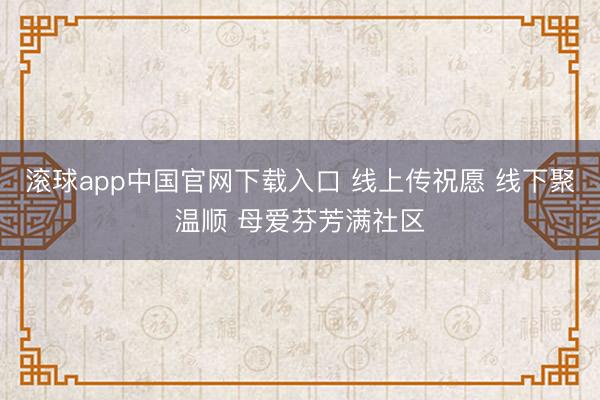 滚球app中国官网下载入口 线上传祝愿 线下聚温顺 母爱芬芳满社区