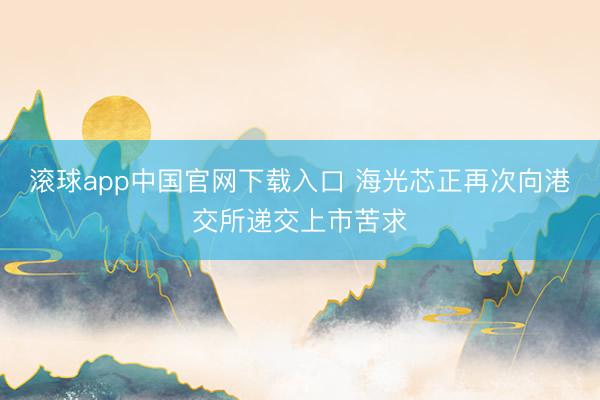 滚球app中国官网下载入口 海光芯正再次向港交所递交上市苦求