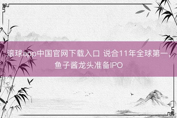 滚球app中国官网下载入口 说合11年全球第一，鱼子酱龙头准备IPO