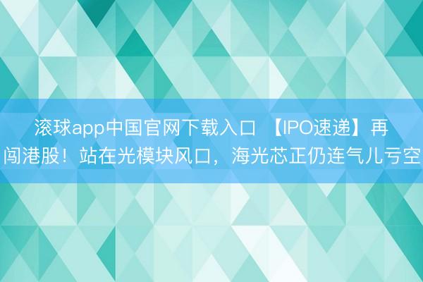 滚球app中国官网下载入口 【IPO速递】再闯港股！站在光模块风口，海光芯正仍连气儿亏空