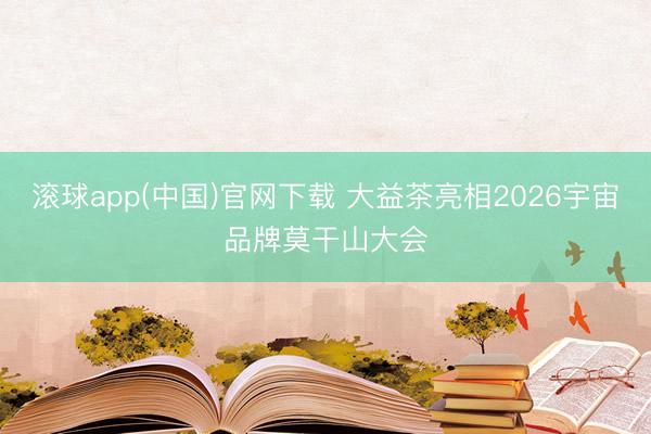 滚球app(中国)官网下载 大益茶亮相2026宇宙品牌莫干山大会