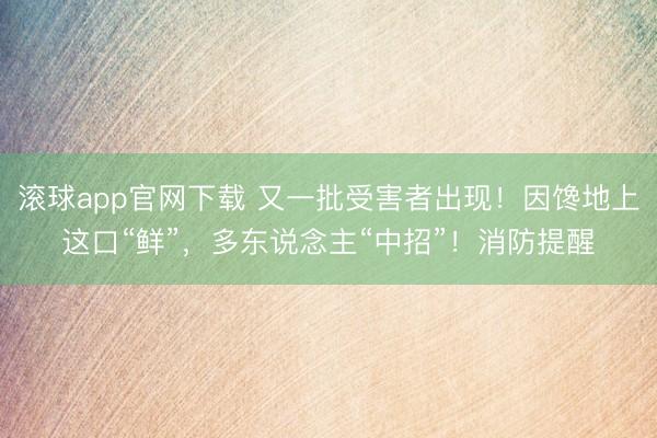 滚球app官网下载 又一批受害者出现!因馋地上这口“鲜”,多东说念主“中招”!消防提醒