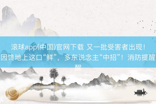 滚球app(中国)官网下载 又一批受害者出现！因馋地上这口“鲜”，多东说念主“中招”！消防提醒