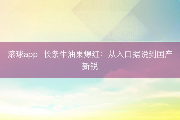 滚球app  长条牛油果爆红：从入口据说到国产新锐