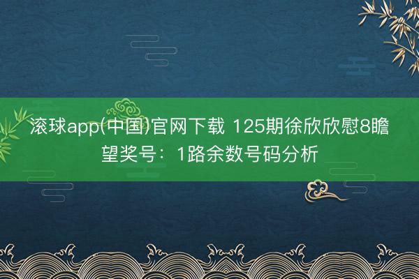 滚球app(中国)官网下载 125期徐欣欣慰8瞻望奖号：1路余数号码分析