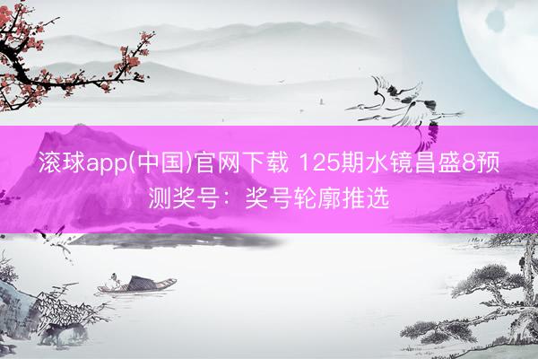 滚球app(中国)官网下载 125期水镜昌盛8预测奖号：奖号轮廓推选