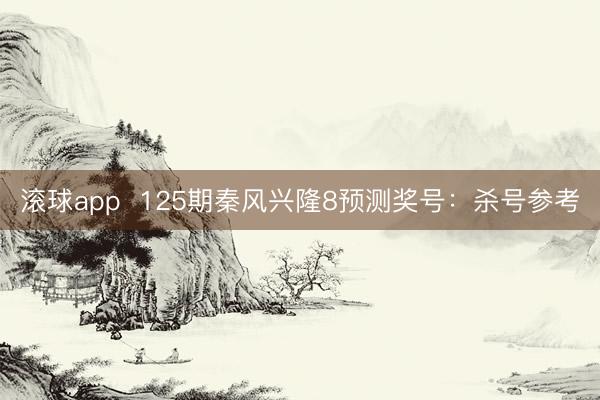 滚球app  125期秦风兴隆8预测奖号：杀号参考