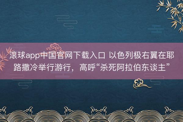 滚球app中国官网下载入口 以色列极右翼在耶路撒冷举行游行，高呼“杀死阿拉伯东谈主”