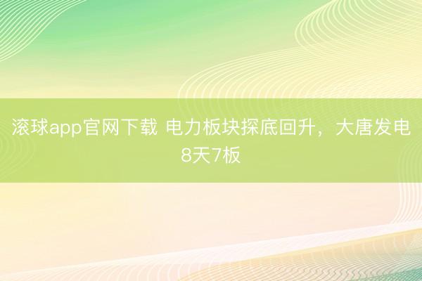 滚球app官网下载 电力板块探底回升，大唐发电8天7板