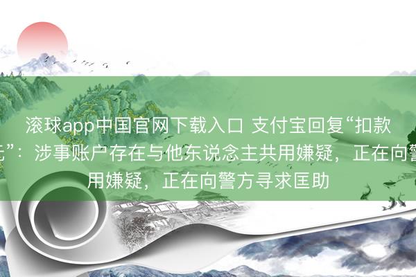 滚球app中国官网下载入口 支付宝回复“扣款捐赠184万元”：涉事账户存在与他东说念主共用嫌疑，正在向警方寻求匡助