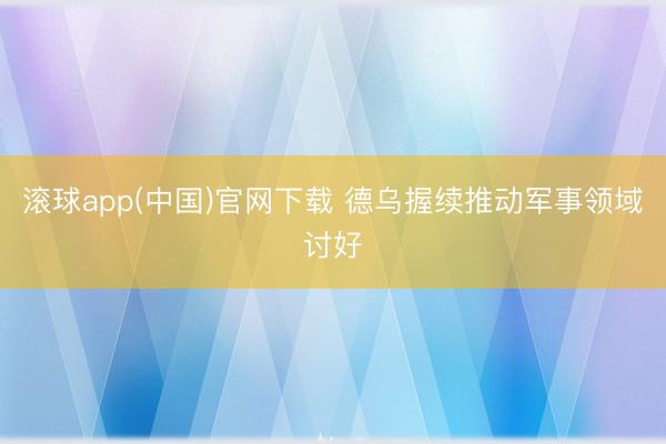 滚球app(中国)官网下载 德乌握续推动军事领域讨好