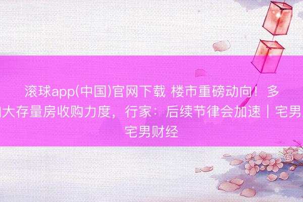 滚球app(中国)官网下载 楼市重磅动向!多地加大存量房收购力度,行家:后续节律会加速|宅男财经