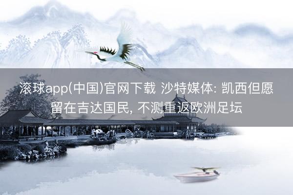滚球app(中国)官网下载 沙特媒体: 凯西但愿留在吉达国民， 不测重返欧洲足坛