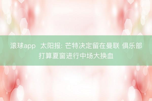 滚球app  太阳报: 芒特决定留在曼联 俱乐部打算夏窗进行中场大换血