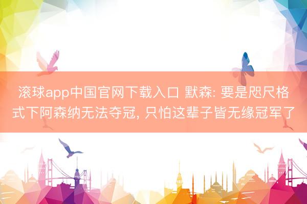 滚球app中国官网下载入口 默森: 要是咫尺格式下阿森纳无法夺冠， 只怕这辈子皆无缘冠军了