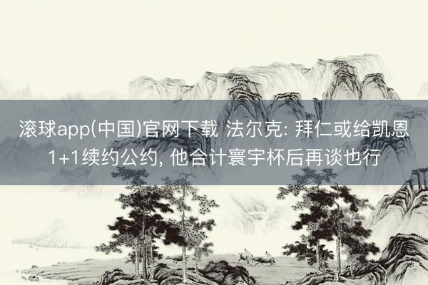 滚球app(中国)官网下载 法尔克: 拜仁或给凯恩1+1续约公约， 他合计寰宇杯后再谈也行