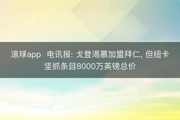 滚球app  电讯报: 戈登渴慕加盟拜仁， 但纽卡坚抓条目8000万英镑总价
