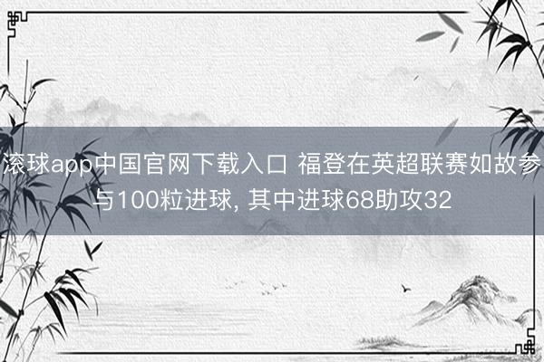 滚球app中国官网下载入口 福登在英超联赛如故参与100粒进球， 其中进球68助攻32