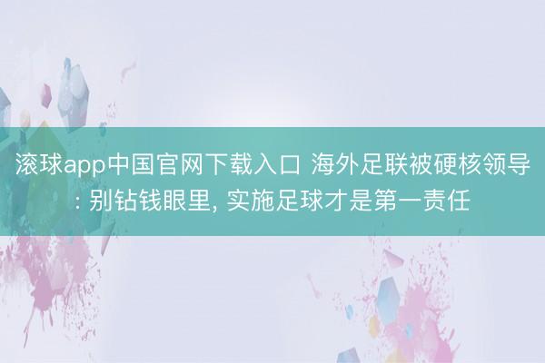 滚球app中国官网下载入口 海外足联被硬核领导: 别钻钱眼里， 实施足球才是第一责任