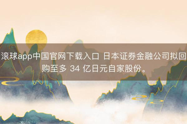 滚球app中国官网下载入口 日本证券金融公司拟回购至多 34 亿日元自家股份。