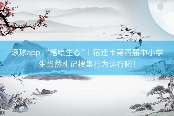 滚球app  “笔绘生态”丨宿迁市第四届中小学生当然札记搜集行为运行啦！