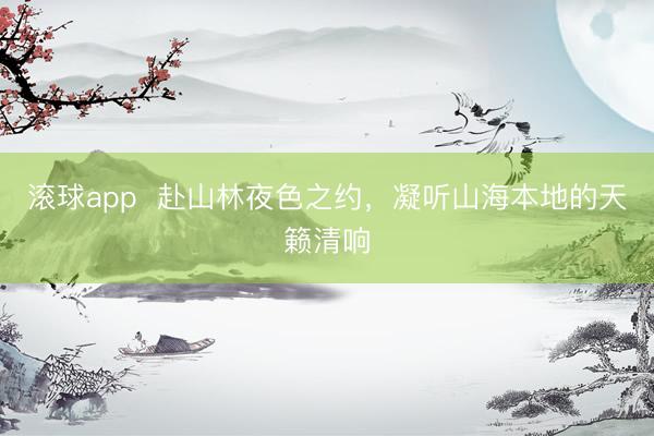 滚球app  赴山林夜色之约，凝听山海本地的天籁清响