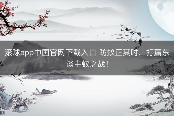 滚球app中国官网下载入口 防蚊正其时，打赢东谈主蚊之战！