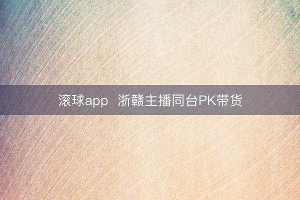 滚球app  浙赣主播同台PK带货
