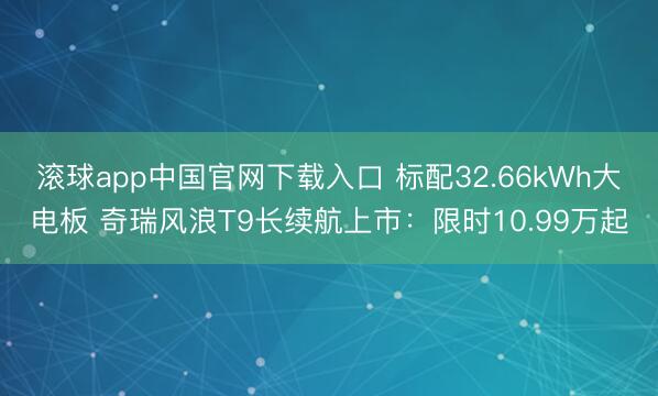 滚球app中国官网下载入口 标配32.66kWh大电板 奇瑞风浪T9长续航上市：限时10.99万起