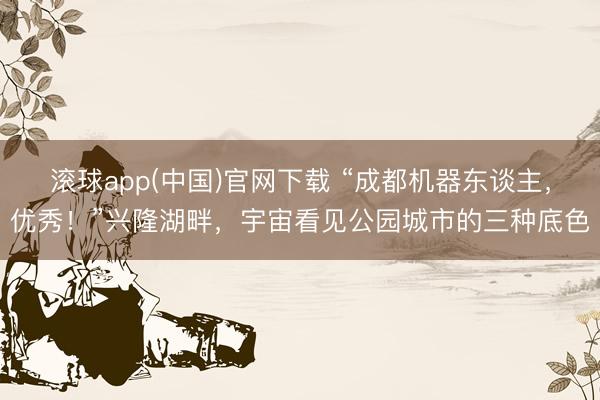 滚球app(中国)官网下载 “成都机器东谈主，优秀！”兴隆湖畔，宇宙看见公园城市的三种底色