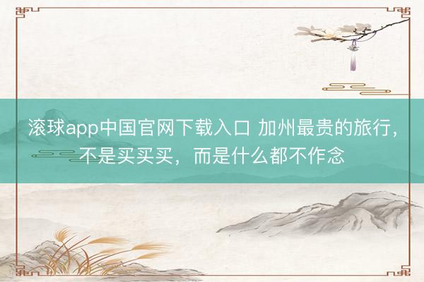 滚球app中国官网下载入口 加州最贵的旅行，不是买买买，而是什么都不作念