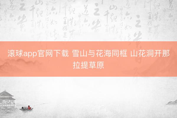 滚球app官网下载 雪山与花海同框 山花洞开那拉提草原