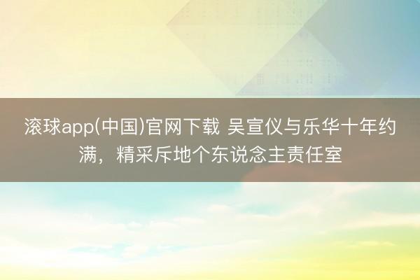 滚球app(中国)官网下载 吴宣仪与乐华十年约满，精采斥地个东说念主责任室