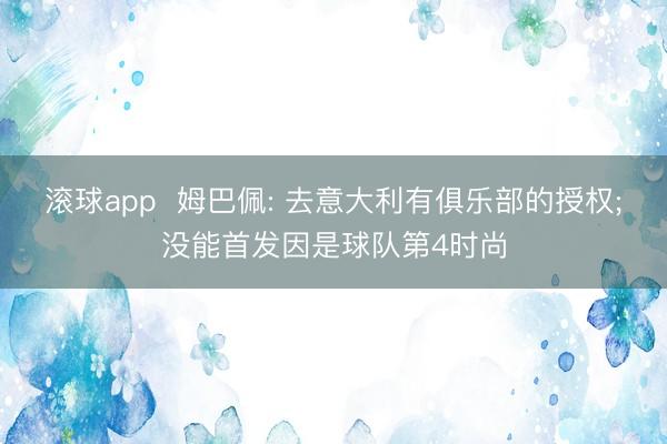 滚球app  姆巴佩: 去意大利有俱乐部的授权;没能首发因是球队第4时尚