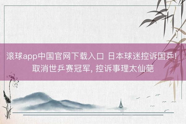滚球app中国官网下载入口 日本球迷控诉国乒! 取消世乒赛冠军， 控诉事理太仙葩